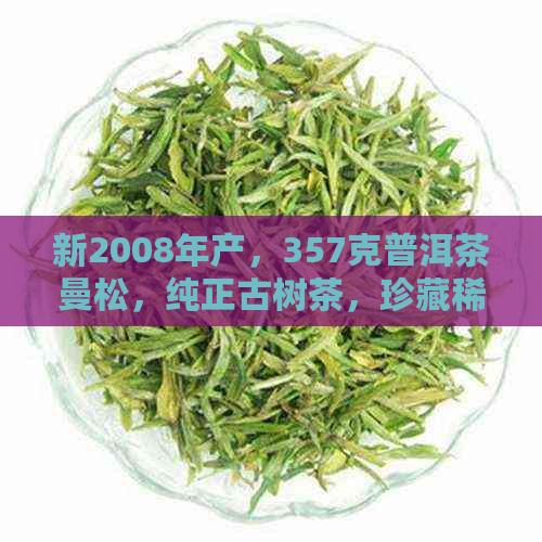 新2008年产，357克普洱茶曼松，纯正古树茶，珍藏稀有口感