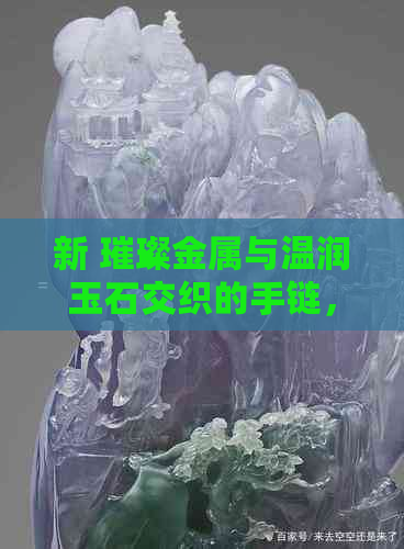 新 璀璨金属与温润玉石交织的手链，尽显奢华与优雅