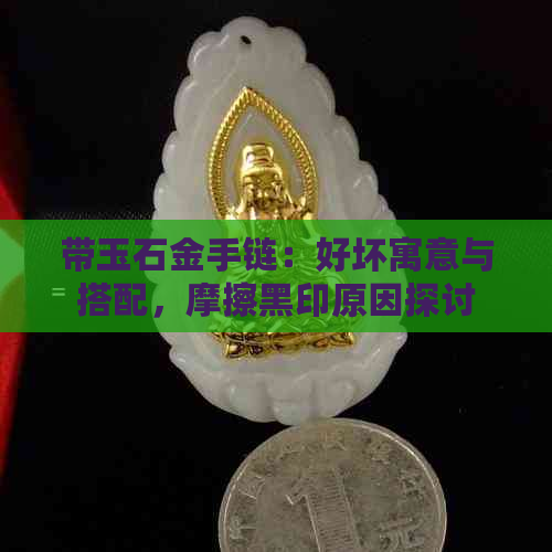 带玉石金手链：好坏寓意与搭配，摩擦黑印原因探讨