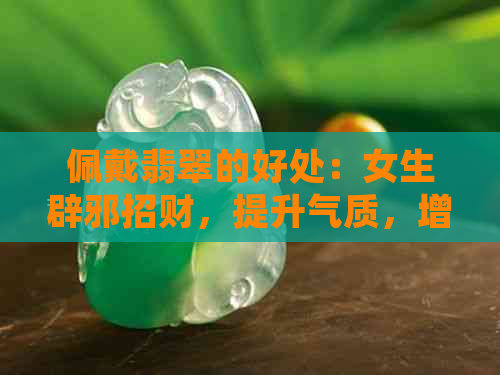 佩戴翡翠的好处：女生辟邪招财，提升气质，增强自信心。