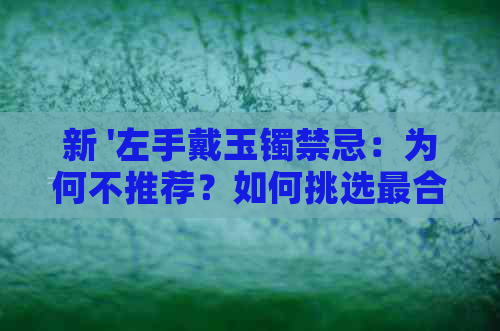 新 '左手戴玉镯禁忌：为何不推荐？如何挑选最合适的玉手镯'