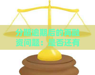 分期逾期后的再融资问题：是否还有可能办理新的分期贷款？