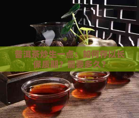 普洱茶炒生一点：如何存以长保质期？需要多久？