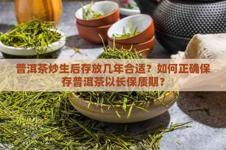 普洱茶炒生后存放几年合适？如何正确保存普洱茶以长保质期？