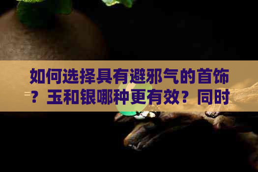 如何选择具有避邪气的首饰？玉和银哪种更有效？同时还应考虑哪些其他因素？