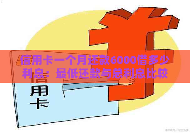 信用卡一个月还款6000借多少利息：更低还款与总利息比较