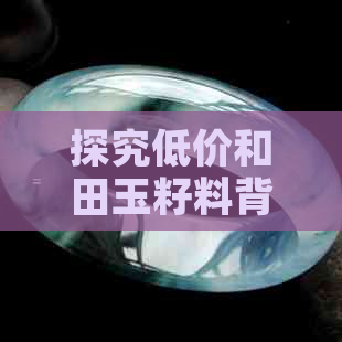 探究低价和田玉籽料背后的真相：质量、真伪与购买建议