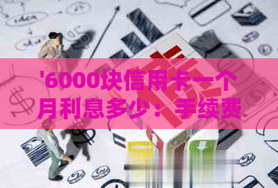 '6000块信用卡一个月利息多少：手续费等相关问题解答'