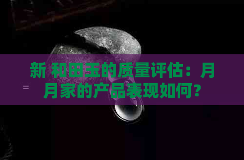 新 和田玉的质量评估：月月家的产品表现如何？