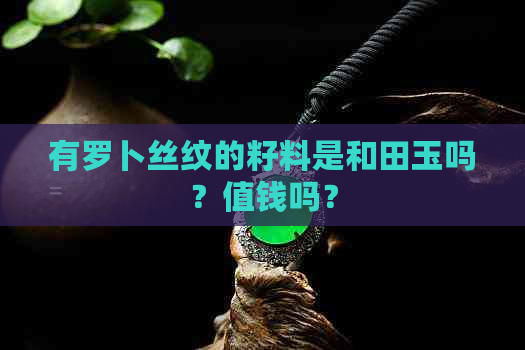 有罗卜丝纹的籽料是和田玉吗？值钱吗？