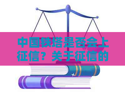 中国铁塔是否会上？关于的相关信息有哪些？如何查询个人信用报告？