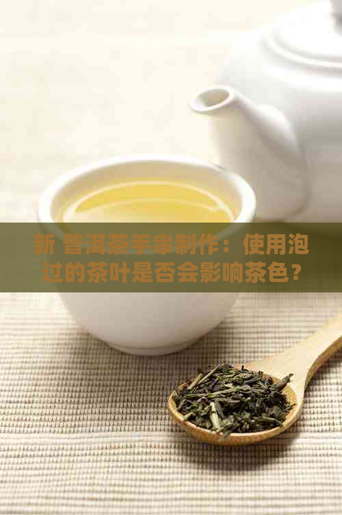 新 普洱茶手串制作：使用泡过的茶叶是否会影响茶色？