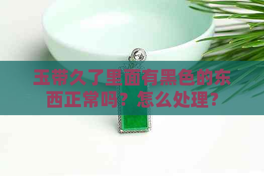 玉带久了里面有黑色的东西正常吗？怎么处理？