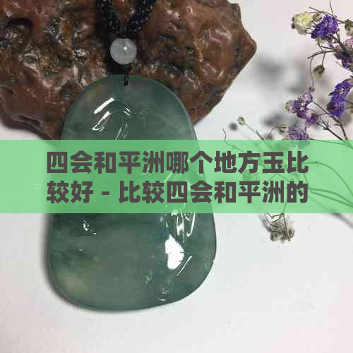 四会和平洲哪个地方玉比较好 - 比较四会和平洲的玉器优质推荐