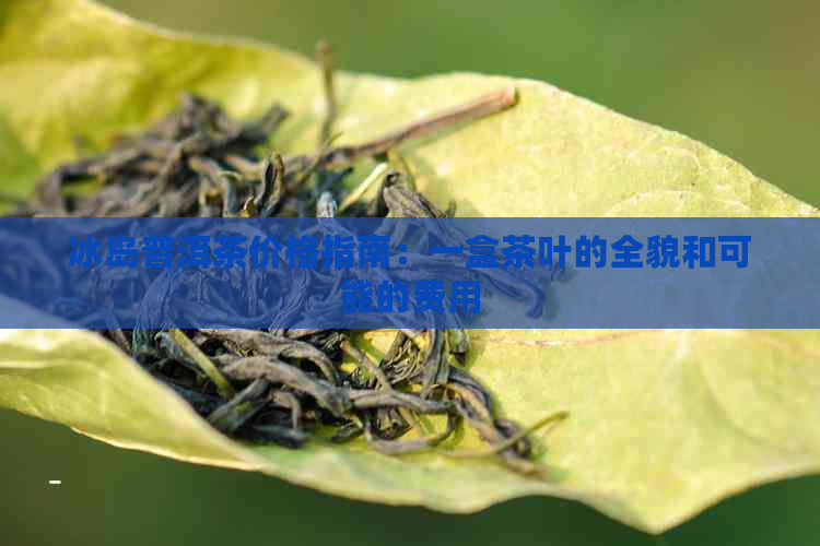 冰岛普洱茶价格指南：一盒茶叶的全貌和可能的费用