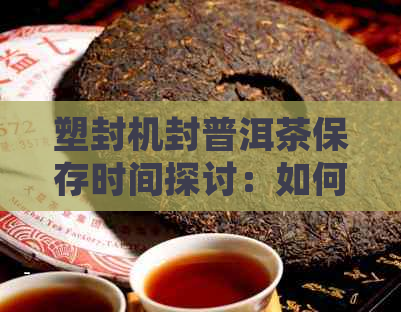 塑封机封普洱茶保存时间探讨：如何确保茶叶新度和风味？