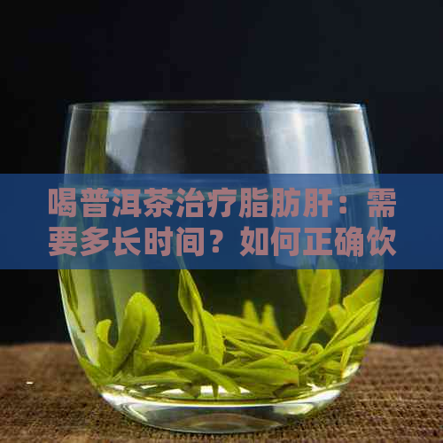 喝普洱茶治疗脂肪肝：需要多长时间？如何正确饮用以加速复？