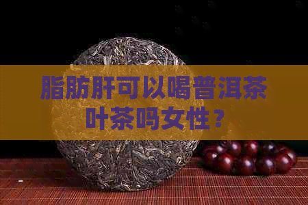 脂肪肝可以喝普洱茶叶茶吗女性？