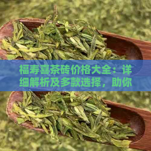 福寿喜茶砖价格大全：详细解析及多款选择，助你轻松选购最适合的茶砖