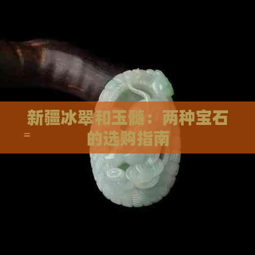 新疆冰翠和玉髓：两种宝石的选购指南