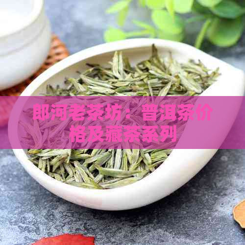 郎河老茶坊：普洱茶价格及藏茶系列