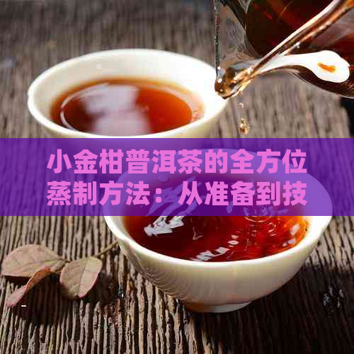 小金柑普洱茶的全方位蒸制方法：从准备到技巧，让你轻松掌握蒸茶的精髓