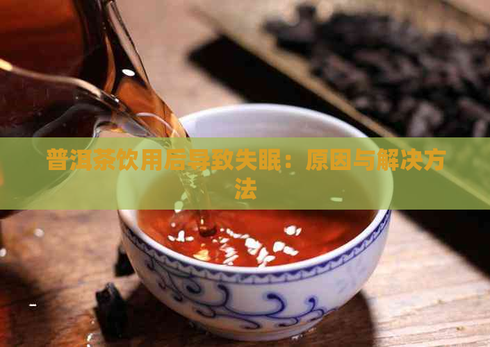 普洱茶饮用后导致失眠：原因与解决方法