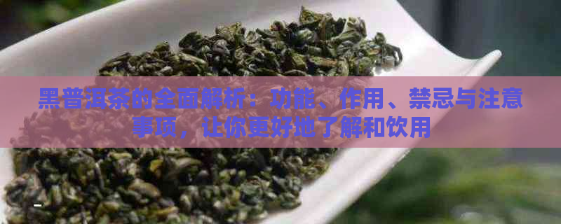 黑普洱茶的全面解析：功能、作用、禁忌与注意事项，让你更好地了解和饮用