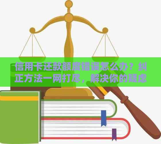 信用卡还款额度错误怎么办？纠正方法一网打尽，解决你的疑虑！