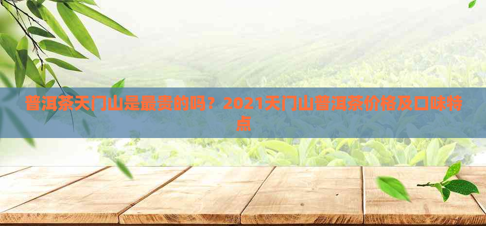 普洱茶天门山是最贵的吗？2021天门山普洱茶价格及口味特点