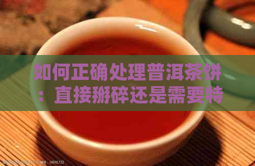 如何正确处理普洱茶饼：直接掰碎还是需要特殊方法？