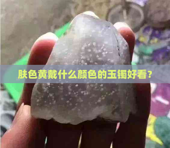 肤色黄戴什么颜色的玉镯好看？