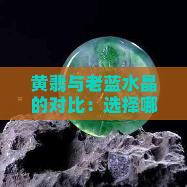 黄翡与老蓝水晶的对比：选择哪个更适合您？