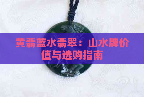 黄翡蓝水翡翠：山水牌价值与选购指南