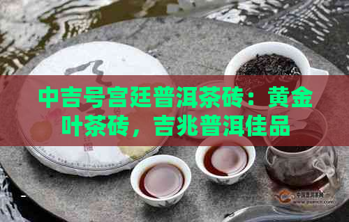 中吉号宫廷普洱茶砖：黄金叶茶砖，吉兆普洱佳品