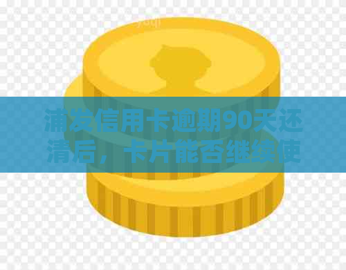 浦发信用卡逾期90天还清后，卡片能否继续使用及相关处理方法全解析