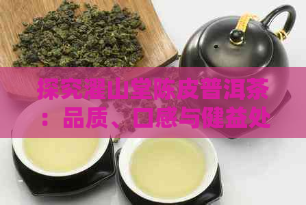 探究濯山堂陈皮普洱茶：品质、口感与健益处的全面解析