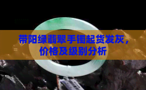 带阳绿翡翠手镯起货发灰，价格及级别分析