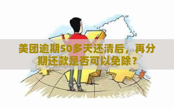 美团逾期50多天还清后，再分期还款是否可以免除？