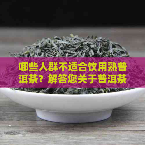 哪些人群不适合饮用熟普洱茶？解答您关于普洱茶饮用的全面问题