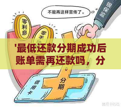 '更低还款分期成功后账单需再还款吗，分期后还能免息吗？'