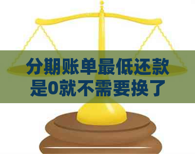 分期账单更低还款是0就不需要换了吗