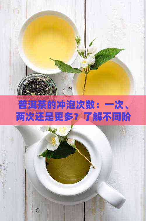 普洱茶的冲泡次数：一次、两次还是更多？了解不同阶的泡茶技巧和效果