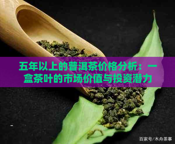 五年以上的普洱茶价格分析：一盒茶叶的市场价值与投资潜力