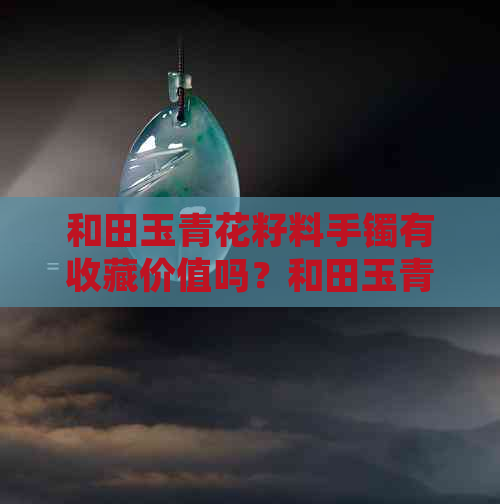 和田玉青花籽料手镯有收藏价值吗？和田玉青花籽料手镯价值如何？