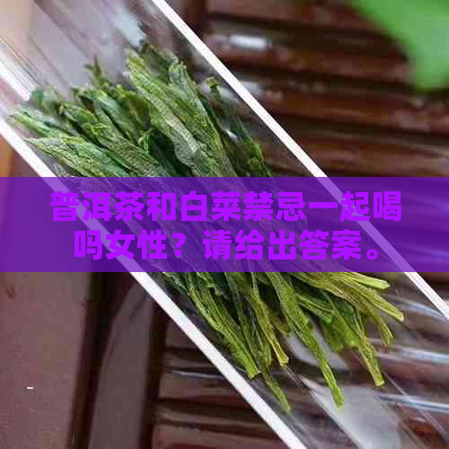 普洱茶和白菜禁忌一起喝吗女性？请给出答案。