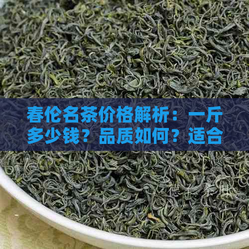 春伦名茶价格解析：一斤多少钱？品质如何？适合哪些人群？