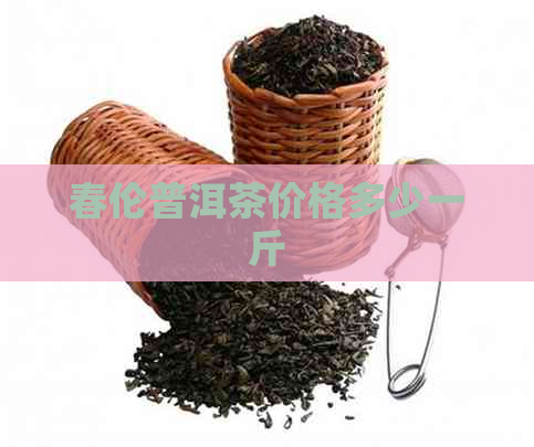 春伦普洱茶价格多少一斤