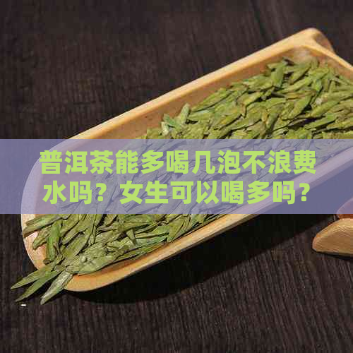 普洱茶能多喝几泡不浪费水吗？女生可以喝多吗？为什么？