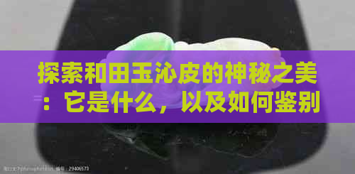 探索和田玉沁皮的神秘之美：它是什么，以及如何鉴别？